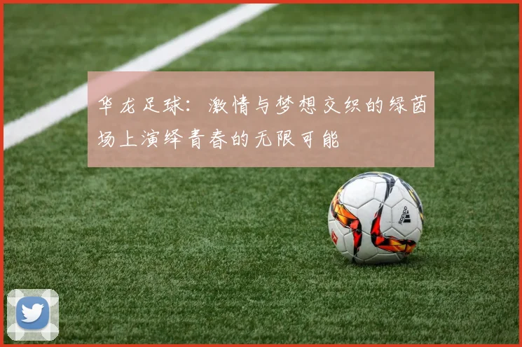 华龙足球：激情与梦想交织的绿茵场上演绎青春的无限可能