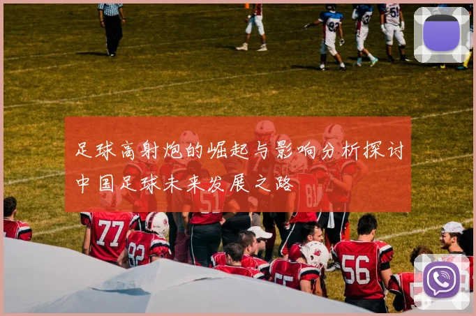 足球高射炮的崛起与影响分析探讨中国足球未来发展之路