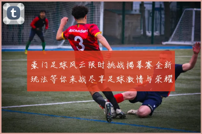 豪门足球风云限时挑战揭幕赛全新玩法等你来战尽享足球激情与荣耀