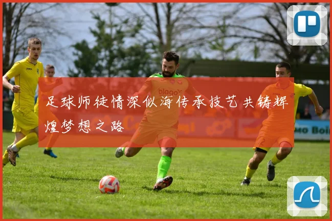 足球师徒情深似海传承技艺共铸辉煌梦想之路