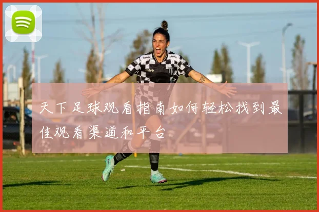 天下足球观看指南如何轻松找到最佳观看渠道和平台