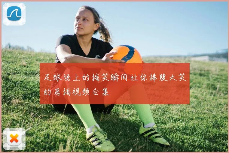 足球场上的搞笑瞬间让你捧腹大笑的恶搞视频合集