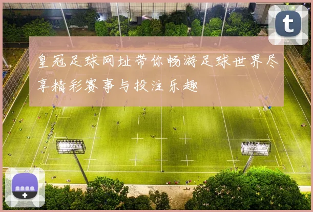 皇冠足球网址带你畅游足球世界尽享精彩赛事与投注乐趣